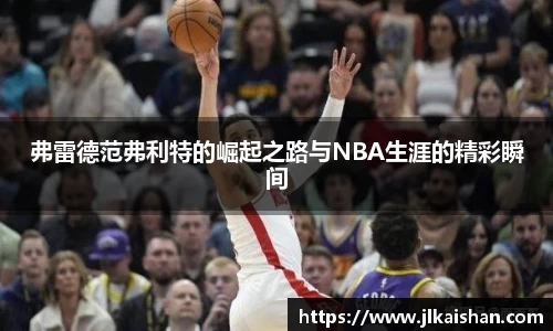 弗雷德范弗利特的崛起之路与NBA生涯的精彩瞬间
