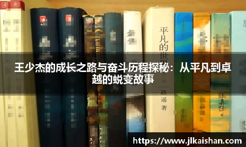 王少杰的成长之路与奋斗历程探秘：从平凡到卓越的蜕变故事