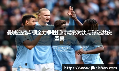 曼城迎战卢顿全力争胜期待精彩对决与球迷共庆盛宴